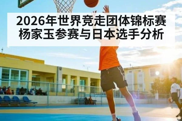 2026年世界竞走团体锦标赛杨家玉参赛与日本选手分析 | kaiyun
