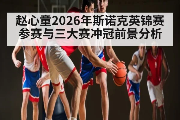 赵心童2026年斯诺克英锦赛参赛与三大赛冲冠前景分析 | kaiyun