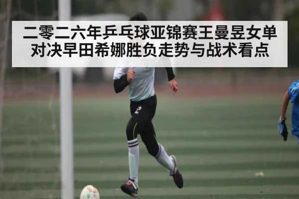 二零二六年乒乓球亚锦赛王曼昱女单对决早田希娜胜负走势与战术看点